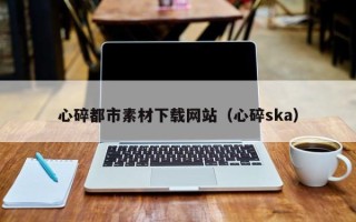 沈丘心碎都市素材下载网站（心碎ska）
